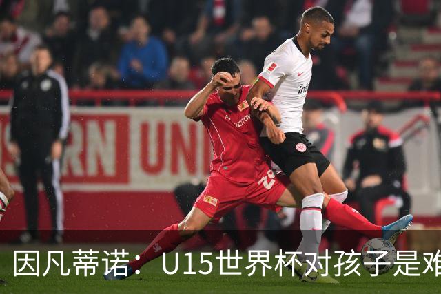 因凡蒂诺：U15世界杯对孩子是难忘经历，他们有人未来会踢世界杯