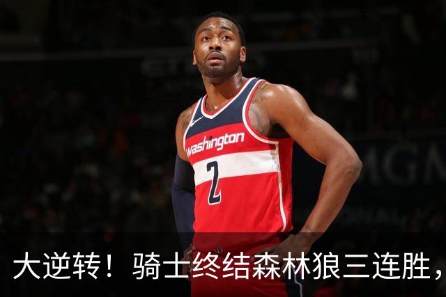 大逆转！骑士终结森林狼三连胜，哈登19+9状态回暖，华子空砍47分