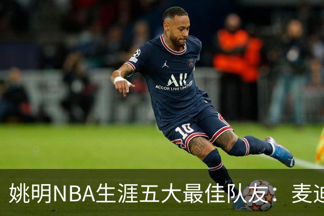姚明NBA生涯五大最佳队友：麦迪不是第1，巴蒂尔只排第5