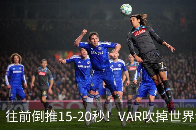 往前倒推15‑20秒！VAR吹掉世界波，佩工赛后彻底炸了