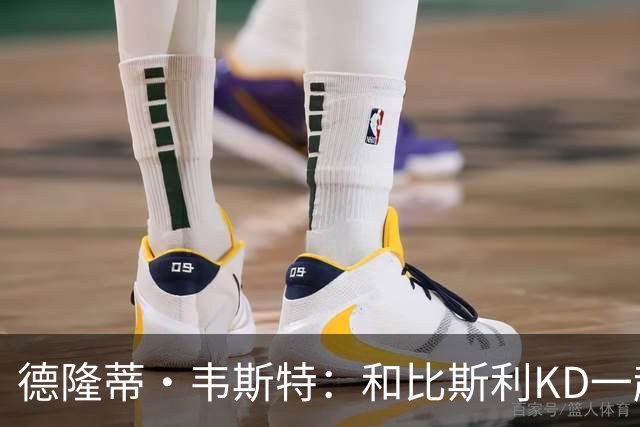 德隆蒂·韦斯特：和比斯利/KD一起长大 这场拳赛勾起儿时打球回忆