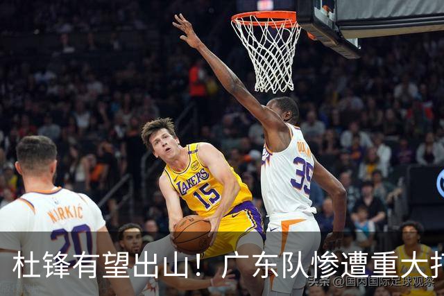 杜锋有望出山！广东队惨遭重大打击，男篮主力中锋将被送走？