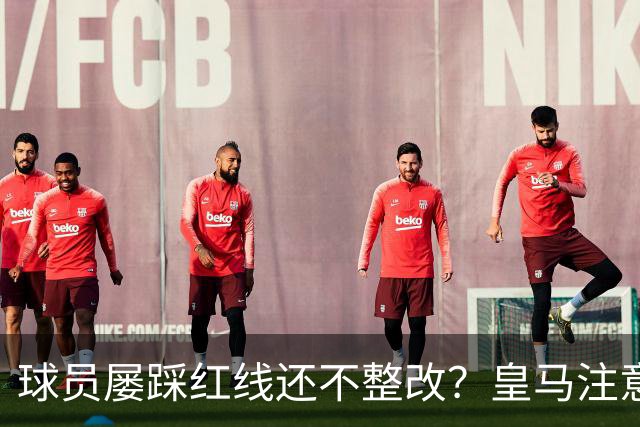 球员屡踩红线还不整改？皇马注意，你们正在透支中国市场最后耐心