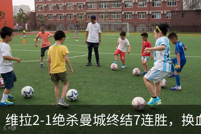 维拉2-1绝杀曼城终结7连胜，换血后迎爆发期