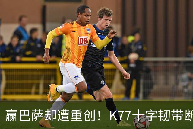 赢巴萨却遭重创！K77十字韧带断裂赛季报销，恩里克痛失欧冠攻坚王牌