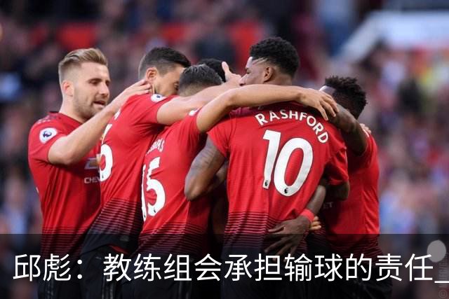 邱彪：教练组会承担输球的责任 我问心无愧 可以接受一切结果