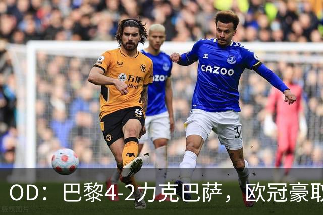 OD：巴黎4-2力克巴萨，欧冠豪取三连胜展现冠军底气